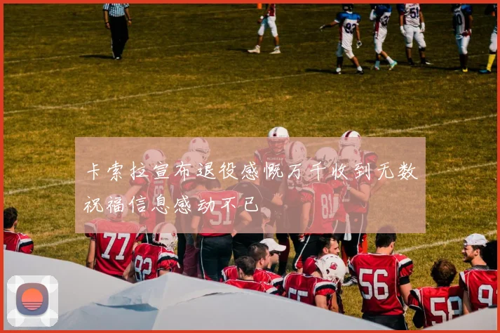 卡索拉宣布退役感慨万千收到无数祝福信息感动不已