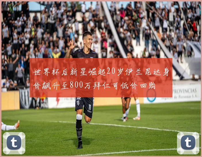 世界杯后新星崛起20岁伊兰昆达身价飙升至800万拜仁可低价回购