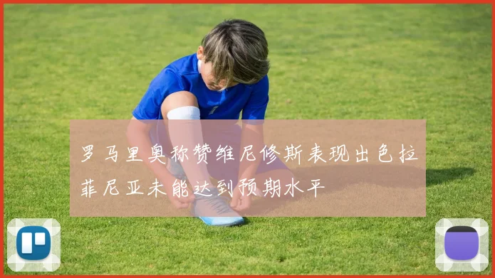 罗马里奥称赞维尼修斯表现出色拉菲尼亚未能达到预期水平