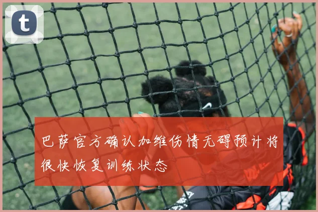 巴萨官方确认加维伤情无碍预计将很快恢复训练状态