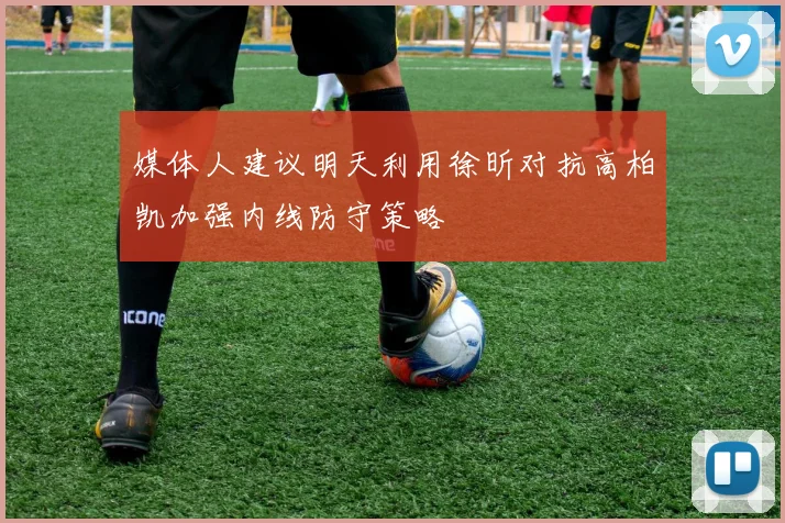 媒体人建议明天利用徐昕对抗高柏凯加强内线防守策略