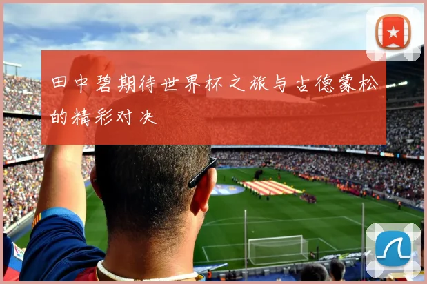 田中碧期待世界杯之旅与古德蒙松的精彩对决