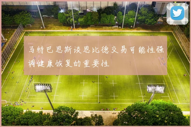 马特巴恩斯谈恩比德交易可能性强调健康恢复的重要性