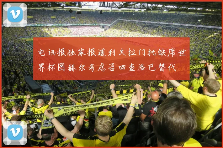 电讯报独家报道利夫拉门托缺席世界杯图赫尔考虑召回查洛巴替代