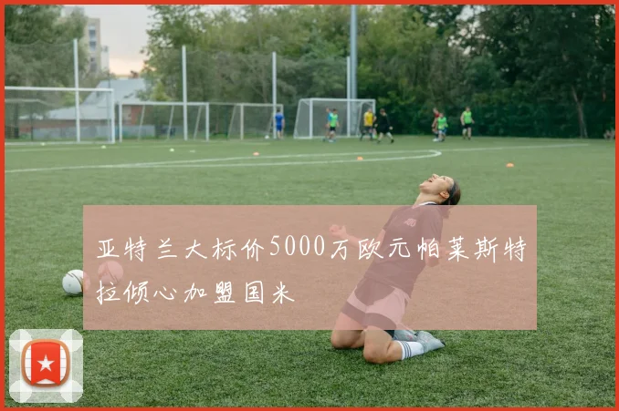 亚特兰大标价5000万欧元帕莱斯特拉倾心加盟国米