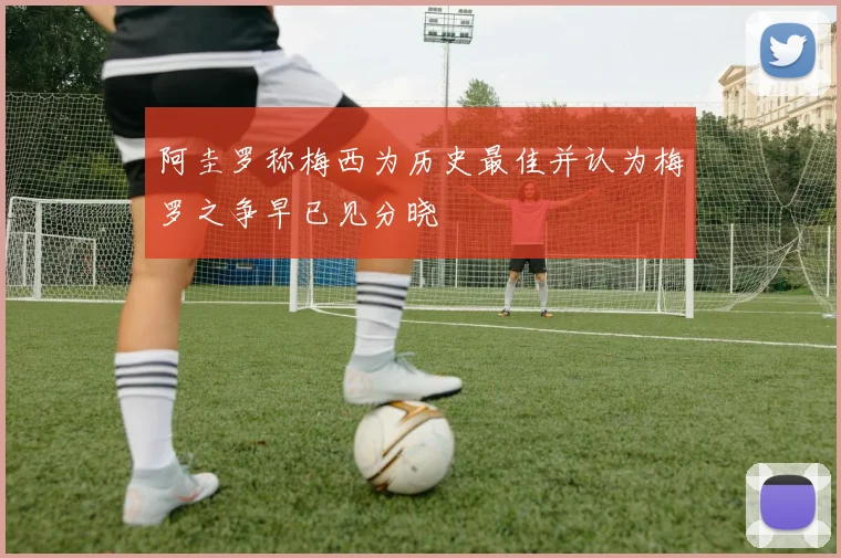 阿圭罗称梅西为历史最佳并认为梅罗之争早已见分晓