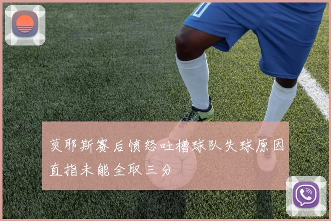 莫耶斯赛后愤怒吐槽球队失球原因直指未能全取三分