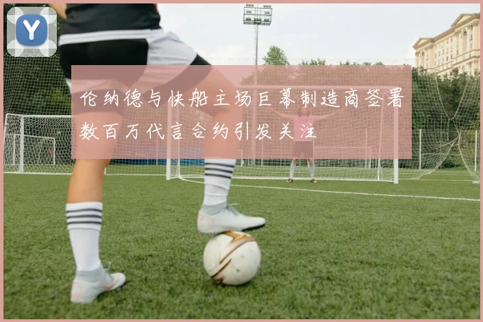 伦纳德与快船主场巨幕制造商签署数百万代言合约引发关注