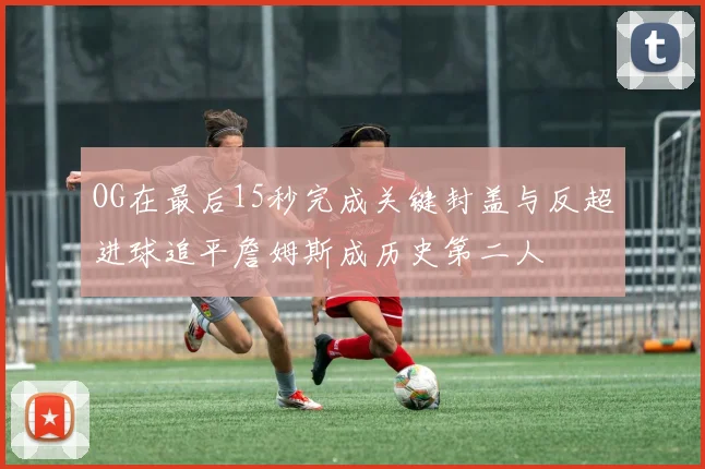OG在最后15秒完成关键封盖与反超进球追平詹姆斯成历史第二人