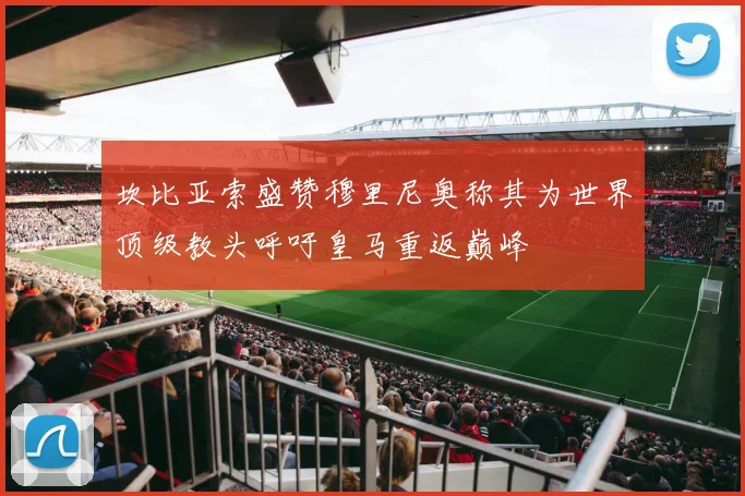 坎比亚索盛赞穆里尼奥称其为世界顶级教头呼吁皇马重返巅峰