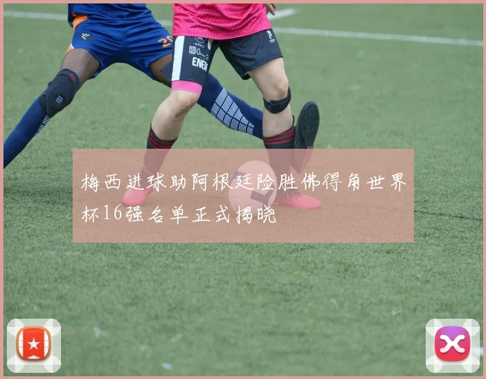 梅西进球助阿根廷险胜佛得角世界杯16强名单正式揭晓