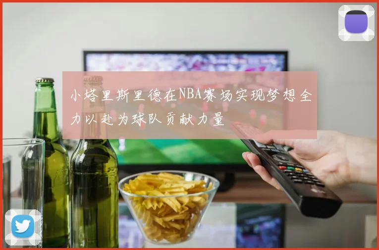 小塔里斯里德在NBA赛场实现梦想全力以赴为球队贡献力量
