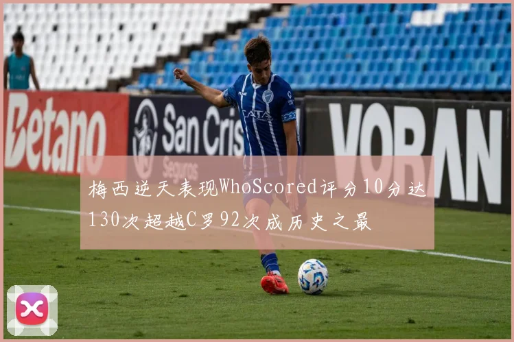 梅西逆天表现WhoScored评分10分达130次超越C罗92次成历史之最