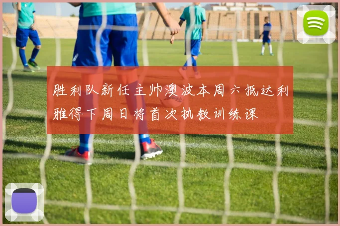 胜利队新任主帅澳波本周六抵达利雅得下周日将首次执教训练课