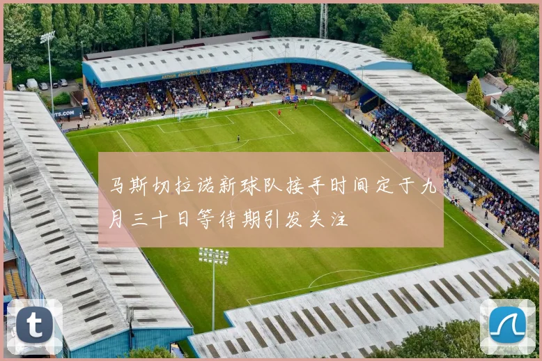 马斯切拉诺新球队接手时间定于九月三十日等待期引发关注
