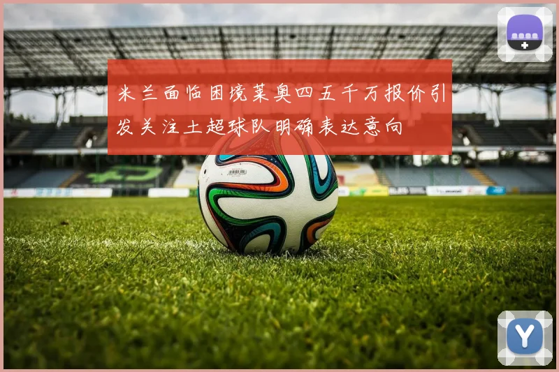 米兰面临困境莱奥四五千万报价引发关注土超球队明确表达意向